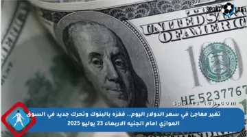 تغير مفاجئ في سعر الدولار اليوم.. قفزة بالبنوك وتحرك جديد في السوق الموازي أمام الجنيه الأربعاء 23 يوليو 2025
